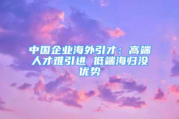 中国企业海外引才：高端人才难引进 低端海归没优势