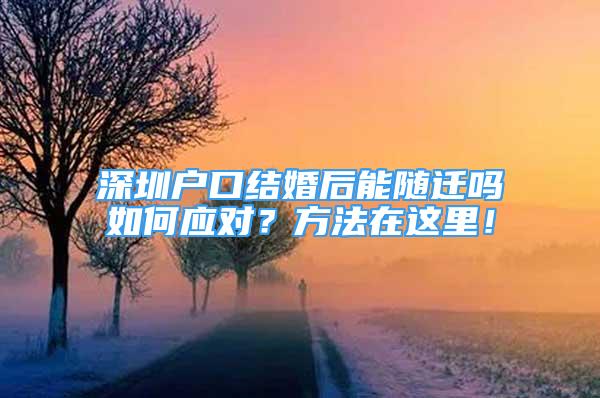 深圳户口结婚后能随迁吗如何应对？方法在这里！