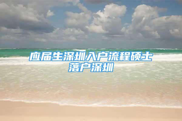 应届生深圳入户流程硕士落户深圳