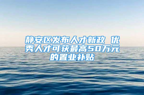 静安区发布人才新政 优秀人才可获最高50万元的置业补贴