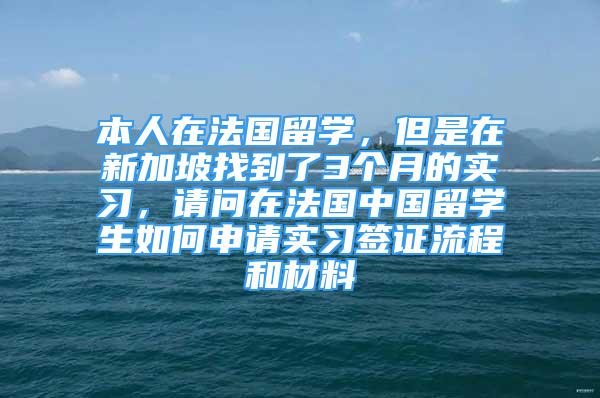 本人在法国留学，但是在新加坡找到了3个月的实习，请问在法国中国留学生如何申请实习签证流程和材料