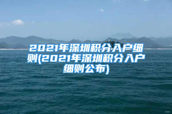 2021年深圳积分入户细则(2021年深圳积分入户细则公布)