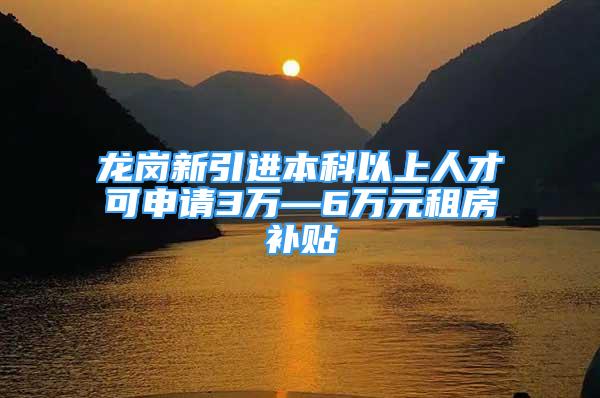 龙岗新引进本科以上人才可申请3万—6万元租房补贴