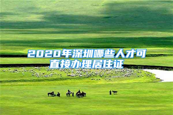 2020年深圳哪些人才可直接办理居住证