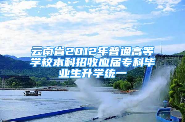 云南省2012年普通高等学校本科招收应届专科毕业生升学统一