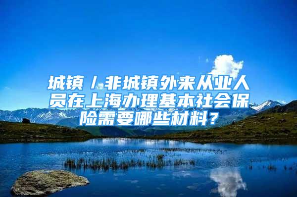 城镇／非城镇外来从业人员在上海办理基本社会保险需要哪些材料？