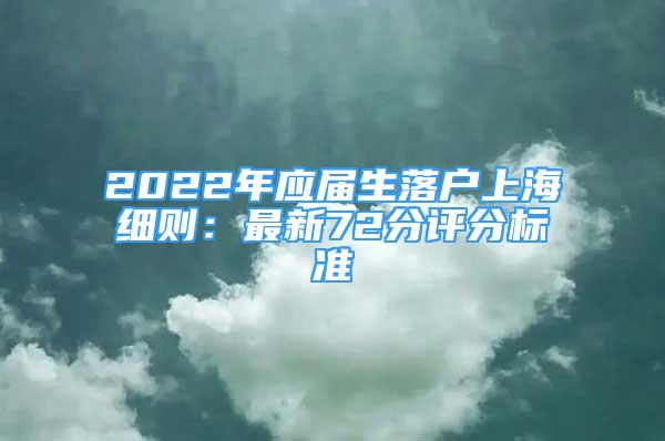 2022年应届生落户上海细则：最新72分评分标准