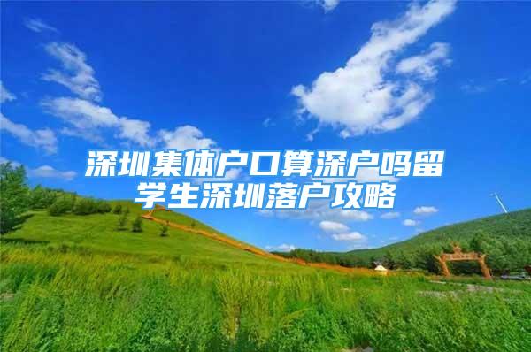 深圳集体户口算深户吗留学生深圳落户攻略