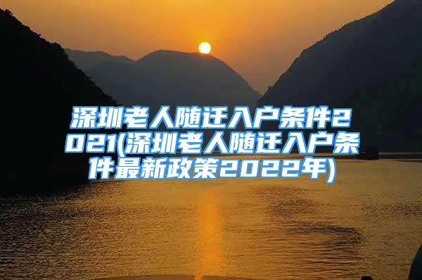 深圳老人随迁入户条件2021(深圳老人随迁入户条件最新政策2022年)