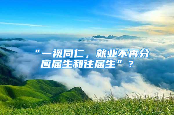 “一视同仁，就业不再分应届生和往届生”？