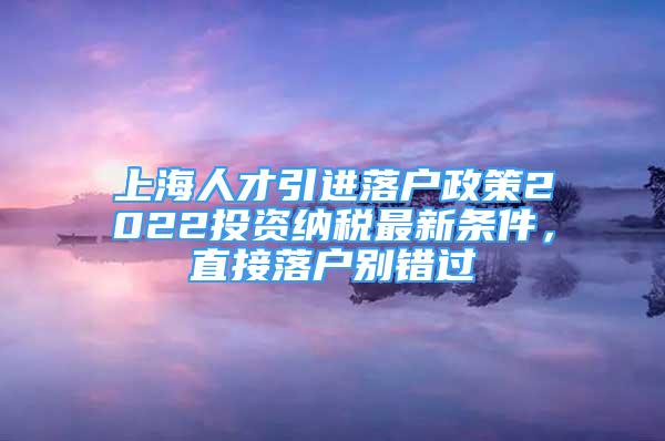 上海人才引进落户政策2022投资纳税最新条件，直接落户别错过