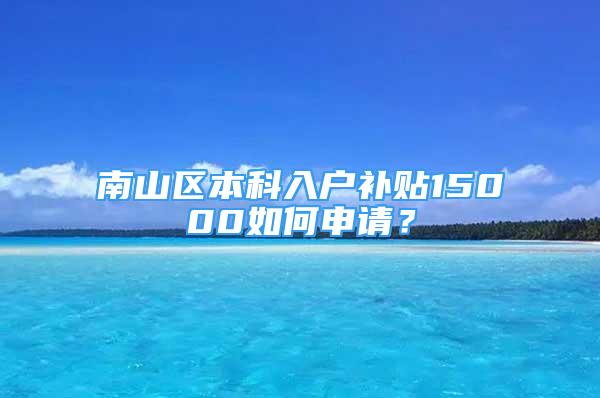 南山区本科入户补贴15000如何申请？