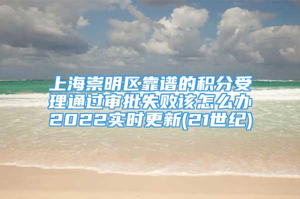 上海崇明区靠谱的积分受理通过审批失败该怎么办2022实时更新(21世纪)