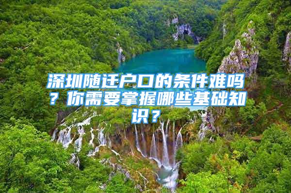 深圳随迁户口的条件难吗？你需要掌握哪些基础知识？