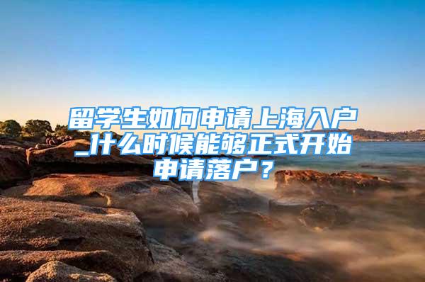 留学生如何申请上海入户_什么时候能够正式开始申请落户？