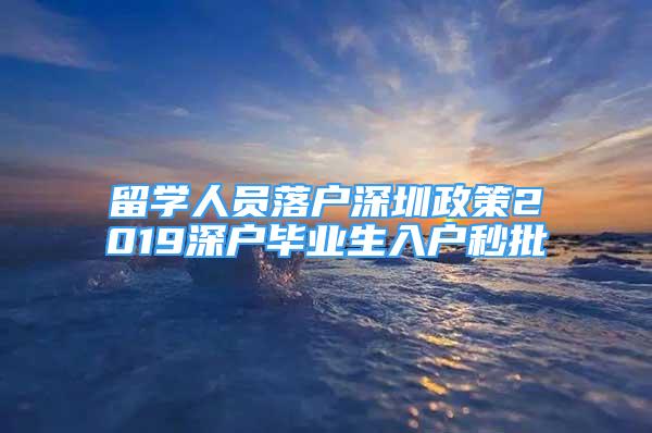 留学人员落户深圳政策2019深户毕业生入户秒批