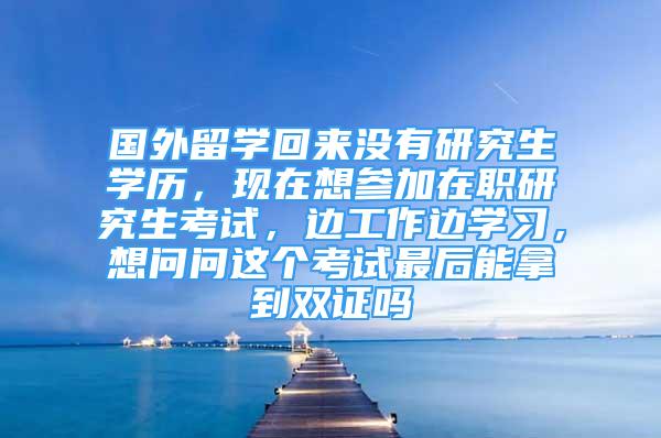 国外留学回来没有研究生学历，现在想参加在职研究生考试，边工作边学习，想问问这个考试最后能拿到双证吗