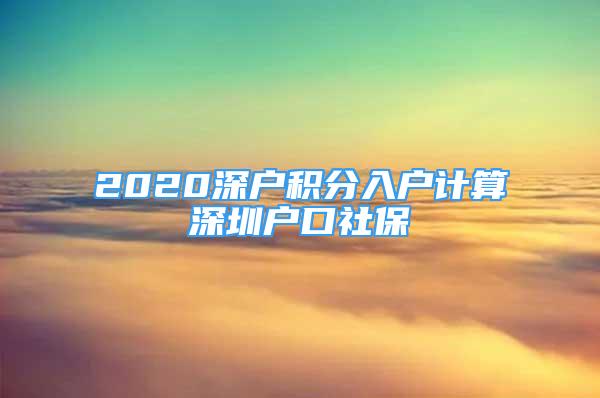 2020深户积分入户计算深圳户口社保