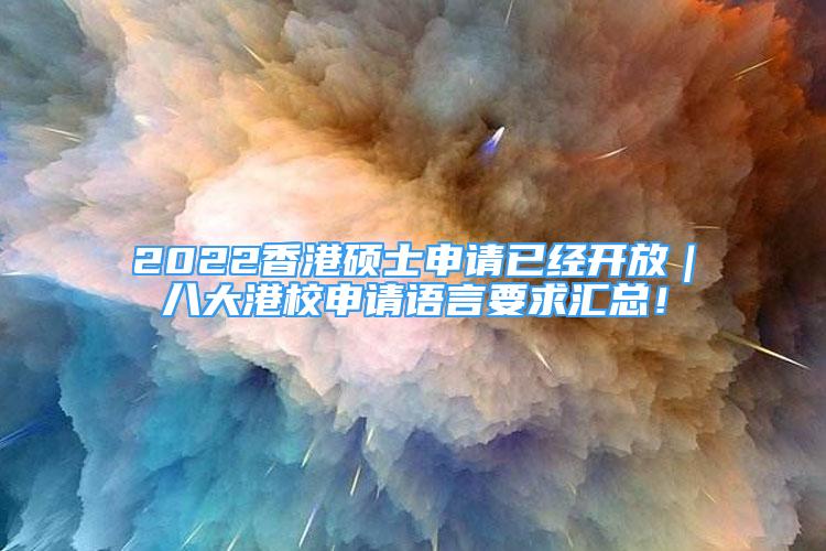 2022香港硕士申请已经开放｜八大港校申请语言要求汇总！