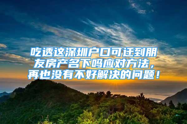 吃透这深圳户口可迁到朋友房产名下吗应对方法，再也没有不好解决的问题！