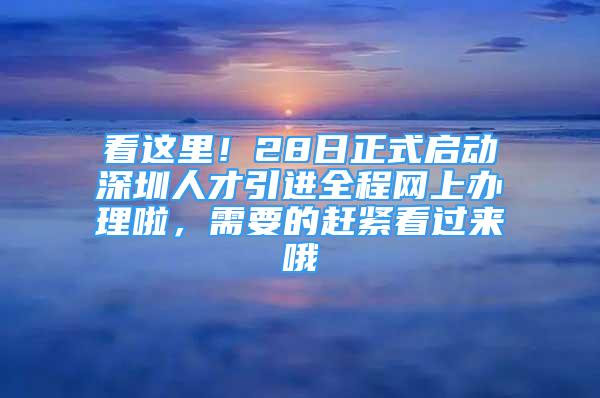 看这里！28日正式启动深圳人才引进全程网上办理啦，需要的赶紧看过来哦