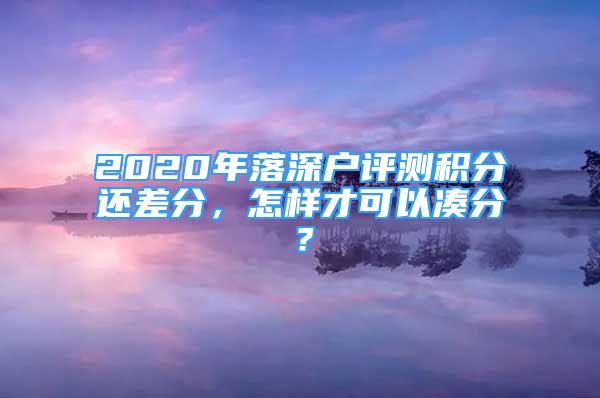 2020年落深户评测积分还差分，怎样才可以凑分？