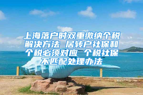 上海落户时双重缴纳个税解决方法 居转户社保和个税必须对应 个税社保不匹配处理办法