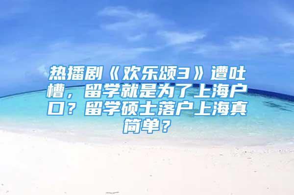 热播剧《欢乐颂3》遭吐槽，留学就是为了上海户口？留学硕士落户上海真简单？