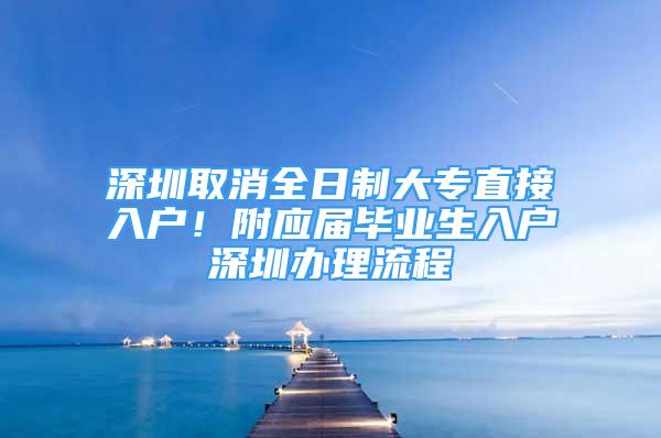 深圳取消全日制大专直接入户！附应届毕业生入户深圳办理流程