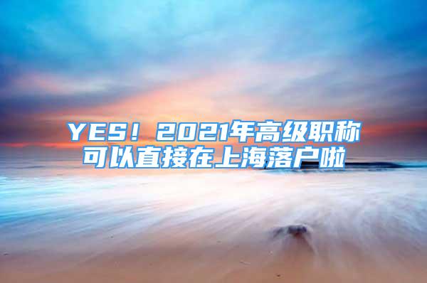 YES！2021年高级职称可以直接在上海落户啦