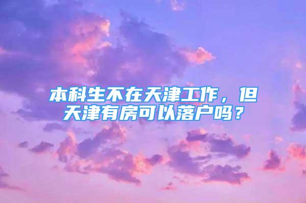 本科生不在天津工作，但天津有房可以落户吗？