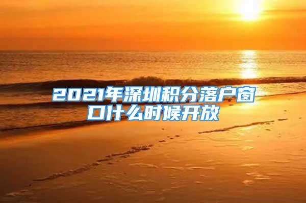 2021年深圳积分落户窗口什么时候开放