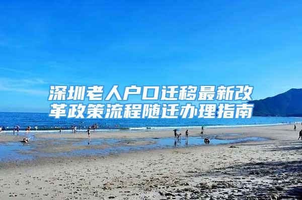 深圳老人户口迁移最新改革政策流程随迁办理指南