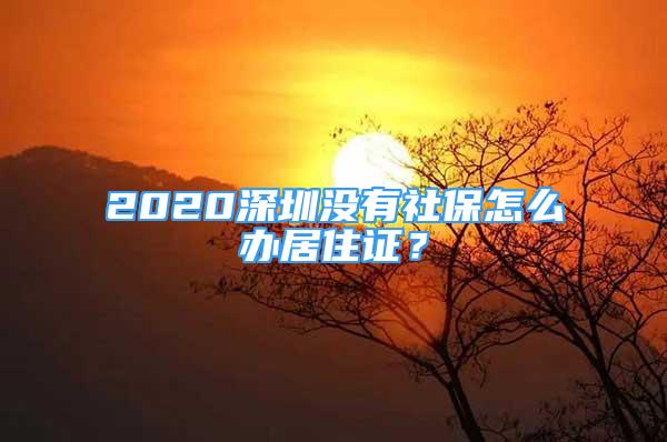 2020深圳没有社保怎么办居住证？