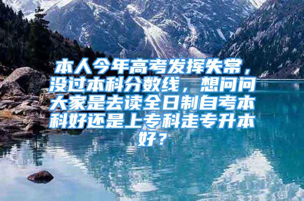 本人今年高考发挥失常，没过本科分数线，想问问大家是去读全日制自考本科好还是上专科走专升本好？