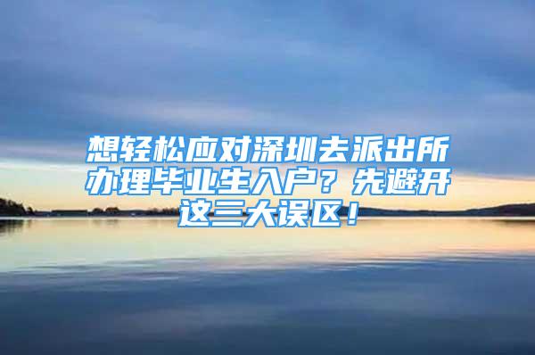 想轻松应对深圳去派出所办理毕业生入户？先避开这三大误区！