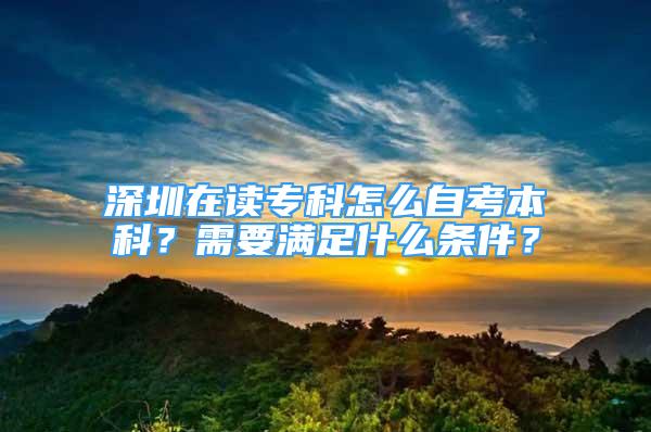 深圳在读专科怎么自考本科？需要满足什么条件？