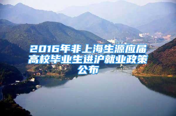 2016年非上海生源应届高校毕业生进沪就业政策公布