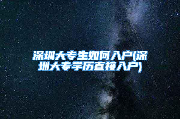 深圳大专生如何入户(深圳大专学历直接入户)