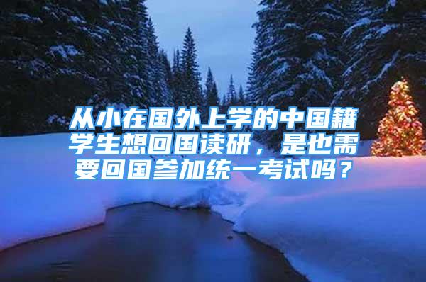 从小在国外上学的中国籍学生想回国读研，是也需要回国参加统一考试吗？