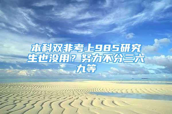 本科双非考上985研究生也没用？努力不分三六九等