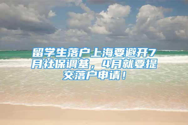 留学生落户上海要避开7月社保调基，4月就要提交落户申请！