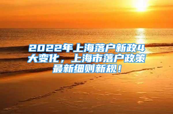 2022年上海落户新政4大变化，上海市落户政策最新细则新规！