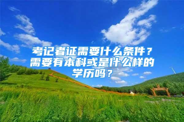 考记者证需要什么条件？需要有本科或是什么样的学历吗？