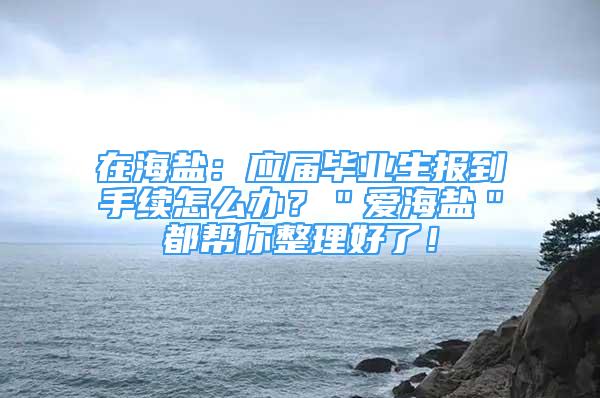 在海盐：应届毕业生报到手续怎么办？＂爱海盐＂都帮你整理好了！