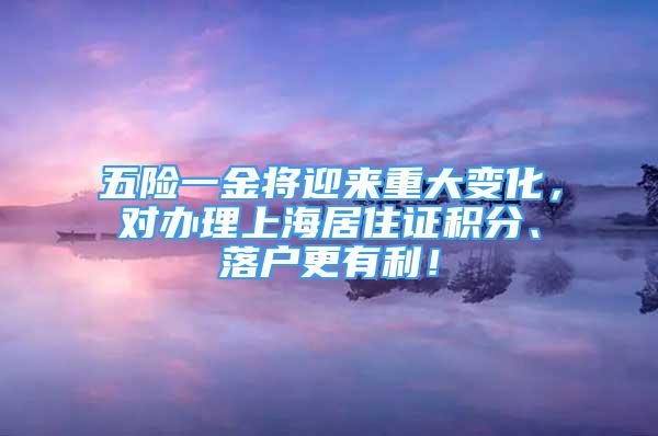 五险一金将迎来重大变化，对办理上海居住证积分、落户更有利！