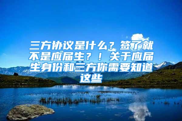 三方协议是什么？签了就不是应届生？！关于应届生身份和三方你需要知道这些