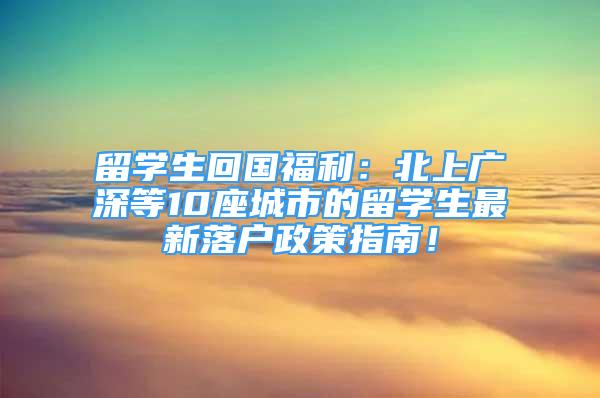 留学生回国福利：北上广深等10座城市的留学生最新落户政策指南！