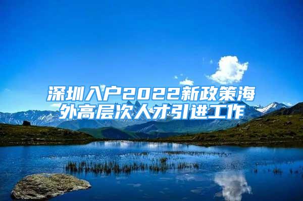 深圳入户2022新政策海外高层次人才引进工作