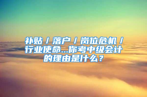 补贴／落户／岗位危机／行业使命...你考中级会计的理由是什么？